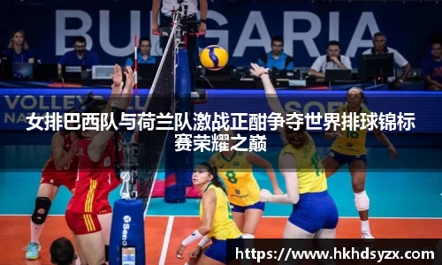 女排巴西队与荷兰队激战正酣争夺世界排球锦标赛荣耀之巅