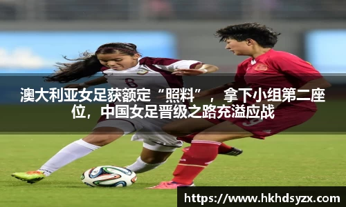 澳大利亚女足获额定“照料”，拿下小组第二座位，中国女足晋级之路充溢应战