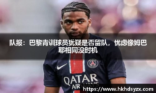 队报：巴黎青训球员犹疑是否留队，忧虑像姆巴耶相同没时机